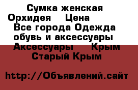 Сумка женская “Орхидея“ › Цена ­ 3 300 - Все города Одежда, обувь и аксессуары » Аксессуары   . Крым,Старый Крым